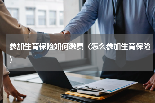 参加生育保险如何缴费（怎么参加生育保险）
