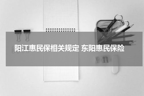 阳江惠民保相关规定 东阳惠民保险