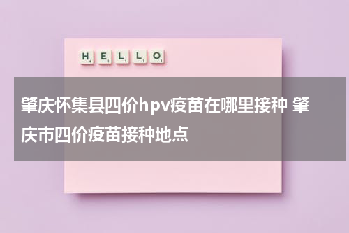 肇庆怀集县四价hpv疫苗在哪里接种 肇庆市四价疫苗接种地点