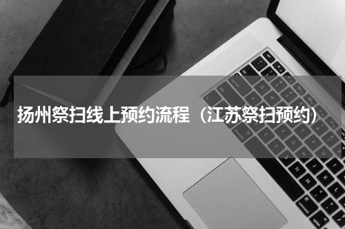 扬州祭扫线上预约流程（江苏祭扫预约）