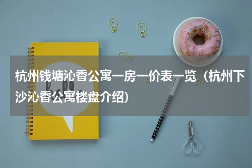 杭州钱塘沁香公寓一房一价表一览（杭州下沙沁香公寓楼盘介绍）