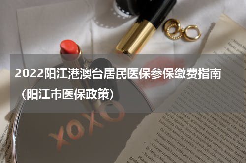 2022阳江港澳台居民医保参保缴费指南（阳江市医保政策）
