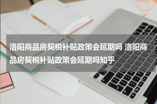 洛阳商品房契税补贴政策会延期吗 洛阳商品房契税补贴政策会延期吗知乎