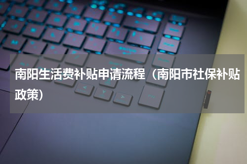 南阳生活费补贴申请流程（南阳市社保补贴政策）