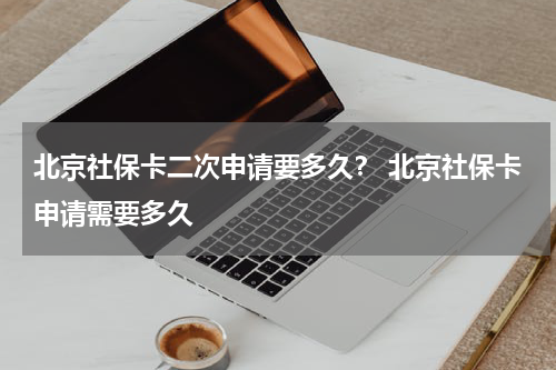 北京社保卡二次申请要多久？ 北京社保卡申请需要多久
