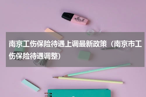 南京工伤保险待遇上调最新政策（南京市工伤保险待遇调整）