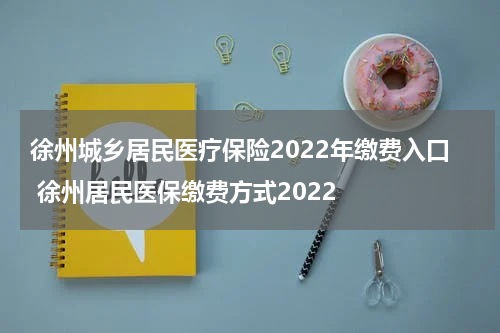 徐州城乡居民医疗保险2022年缴费入口 徐州居民医保缴费方式2022
