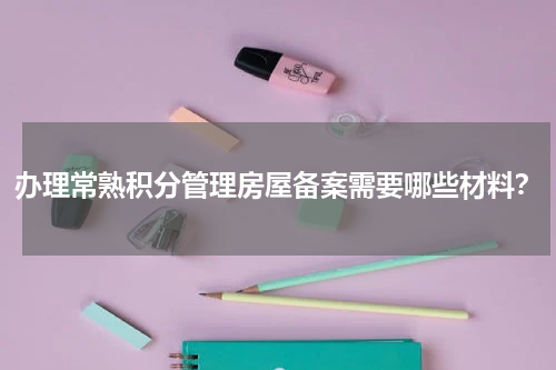 办理常熟积分管理房屋备案需要哪些材料？