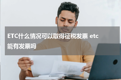 ETC什么情况可以取得征税发票 etc能有发票吗