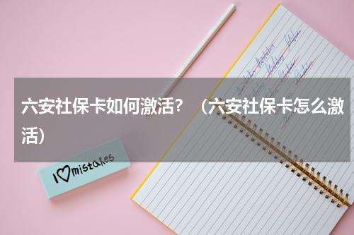 六安社保卡如何激活?(六安社保卡怎么激活)
