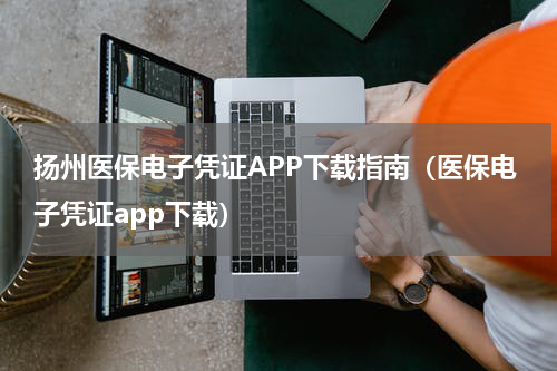 扬州医保电子凭证APP下载指南(医保电子凭证app下载)