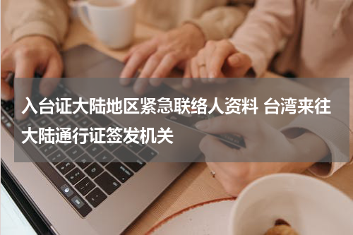 入台证大陆地区紧急联络人资料 台湾来往大陆通行证签发机关