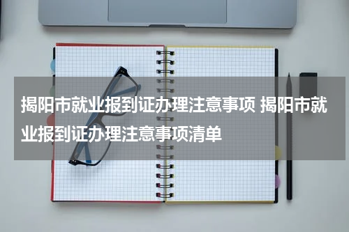 揭阳市就业报到证办理注意事项 揭阳市就业报到证办理注意事项清单