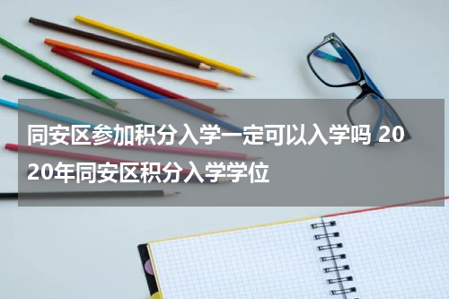 同安区参加积分入学一定可以入学吗 2020年同安区积分入学学位