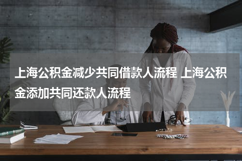 上海公积金减少共同借款人流程 上海公积金添加共同还款人流程