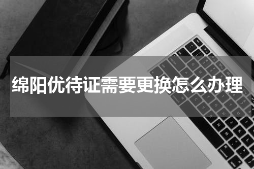 绵阳优待证需要更换怎么办理