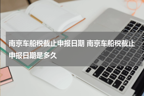 南京车船税截止申报日期 南京车船税截止申报日期是多久