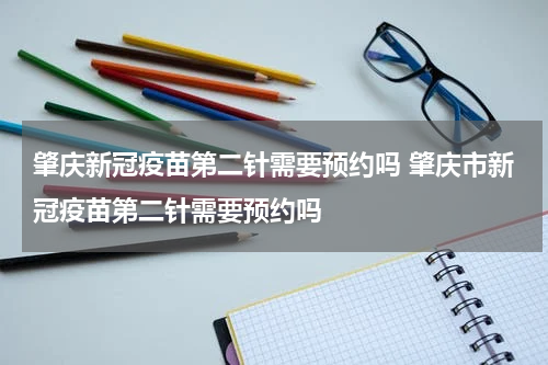 肇庆新冠疫苗第二针需要预约吗 肇庆市新冠疫苗第二针需要预约吗