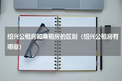 绍兴公租房和廉租房的区别（绍兴公租房有哪些）