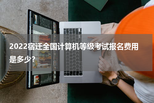 2022宿迁全国计算机等级考试报名费用是多少？