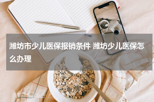 潍坊市少儿医保报销条件 潍坊少儿医保怎么办理