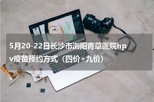 5月20-22日长沙市浏阳青草医院hpv疫苗预约方式（四价+九价）