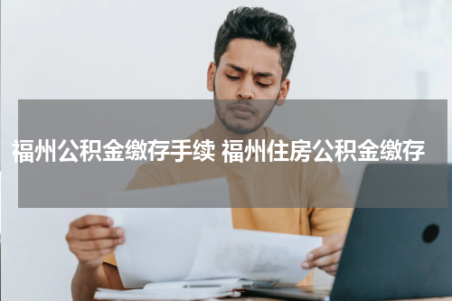 福州公积金缴存手续 福州住房公积金缴存