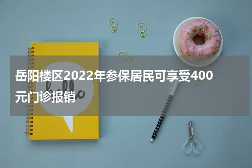 岳阳楼区2022年参保居民可享受400元门诊报销
