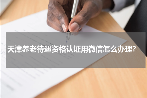 天津养老待遇资格认证用微信怎么办理？