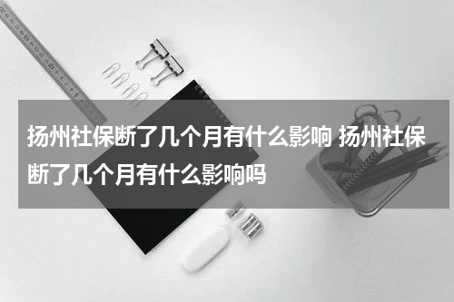 扬州社保断了几个月有什么影响 扬州社保断了几个月有什么影响吗