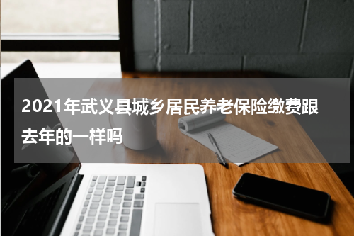 2021年武义县城乡居民养老保险缴费跟去年的一样吗