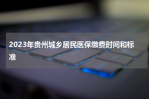 2023年贵州城乡居民医保缴费时间和标准