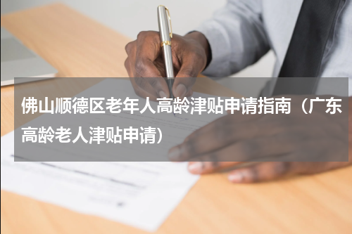 佛山顺德区老年人高龄津贴申请指南（广东高龄老人津贴申请）