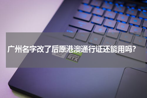 广州名字改了后原港澳通行证还能用吗？
