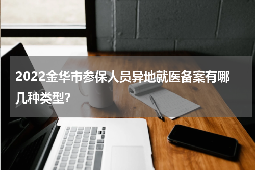 2022金华市参保人员异地就医备案有哪几种类型？
