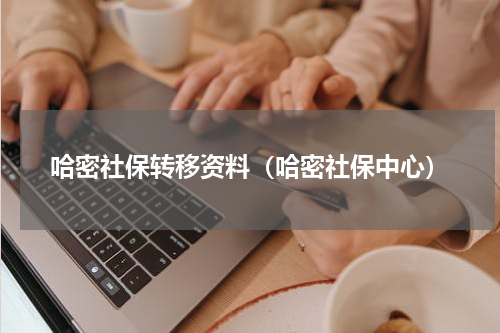 哈密社保转移资料（哈密社保中心）