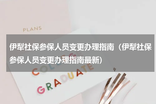 伊犁社保参保人员变更办理指南（伊犁社保参保人员变更办理指南最新）