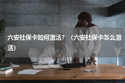 六安社保卡如何激活？（六安社保卡怎么激活）