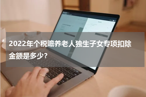 2022年个税赡养老人独生子女专项扣除金额是多少？