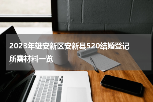 2023年雄安新区安新县520结婚登记所需材料一览