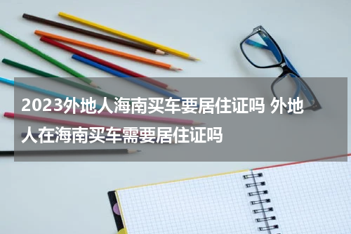 2023外地人海南买车要居住证吗 外地人在海南买车需要居住证吗