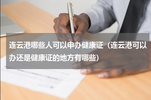 连云港哪些人可以申办健康证（连云港可以办还是健康证的地方有哪些）