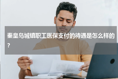 秦皇岛城镇职工医保支付的待遇是怎么样的？