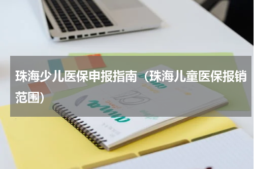 珠海少儿医保申报指南（珠海儿童医保报销范围）