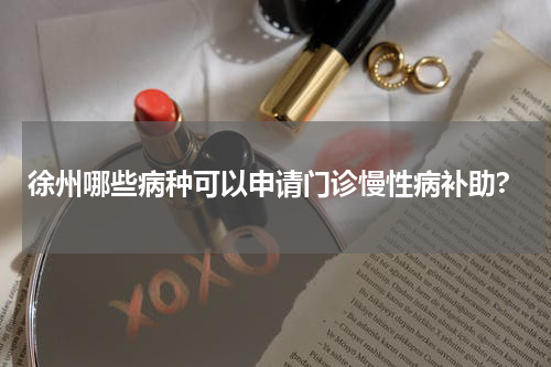 徐州哪些病种可以申请门诊慢性病补助?