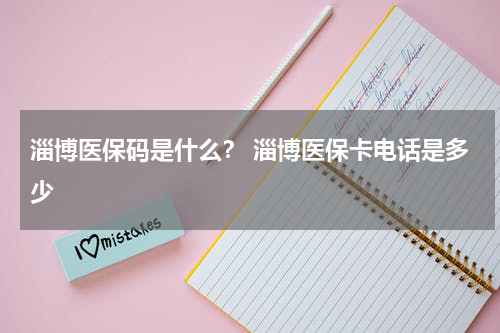 淄博医保码是什么？ 淄博医保卡电话是多少