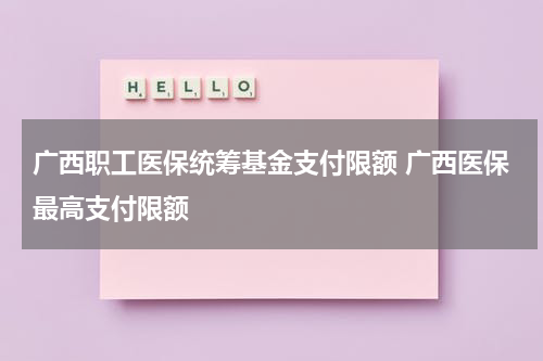 广西职工医保统筹基金支付限额 广西医保最高支付限额