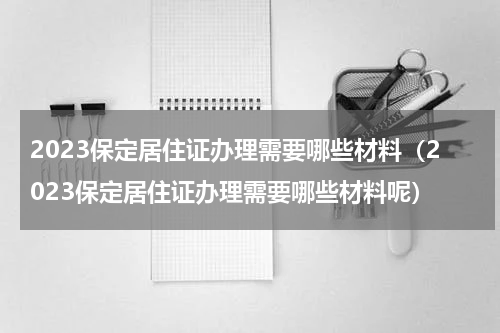 2023保定居住证办理需要哪些材料（2023保定居住证办理需要哪些材料呢）