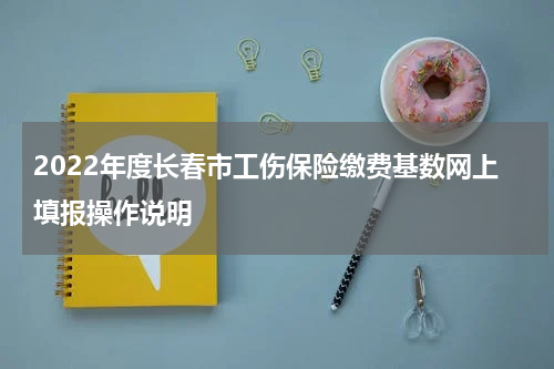 2022年度长春市工伤保险缴费基数网上填报操作说明