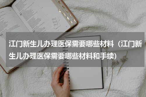 江门新生儿办理医保需要哪些材料（江门新生儿办理医保需要哪些材料和手续）